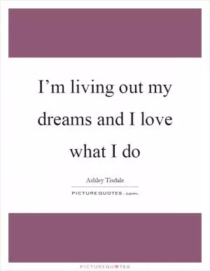 I’m living out my dreams and I love what I do Picture Quote #1