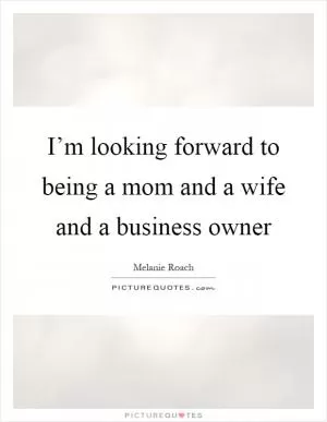 I’m looking forward to being a mom and a wife and a business owner Picture Quote #1