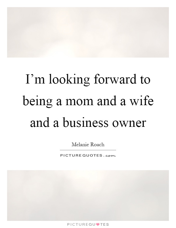I'm looking forward to being a mom and a wife and a business owner Picture Quote #1