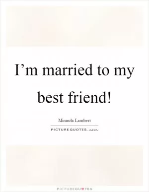 I’m married to my best friend! Picture Quote #1