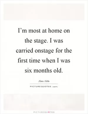 I’m most at home on the stage. I was carried onstage for the first time when I was six months old Picture Quote #1