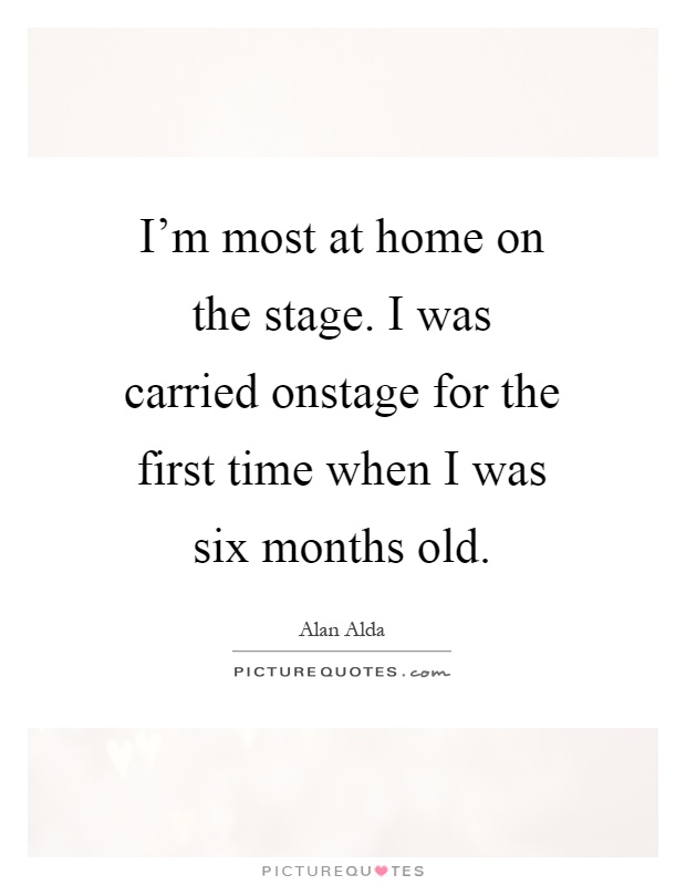 I'm most at home on the stage. I was carried onstage for the first time when I was six months old Picture Quote #1