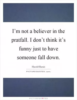 I’m not a believer in the pratfall. I don’t think it’s funny just to have someone fall down Picture Quote #1