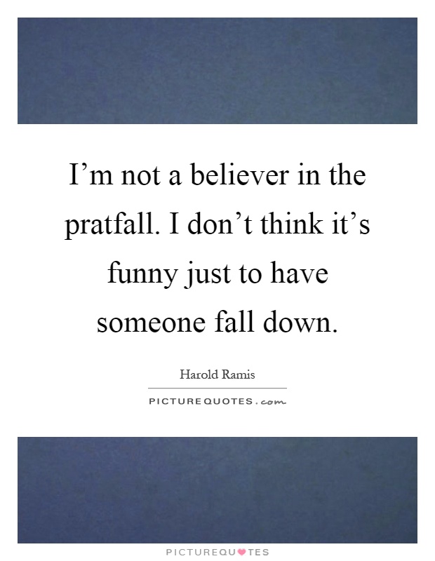 I'm not a believer in the pratfall. I don't think it's funny just to have someone fall down Picture Quote #1