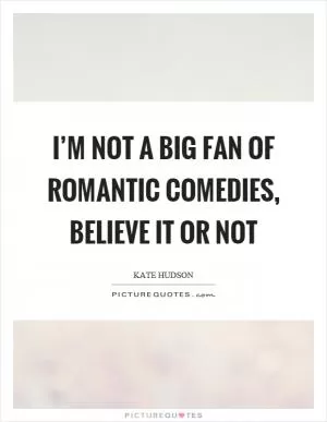 I’m not a big fan of romantic comedies, believe it or not Picture Quote #1
