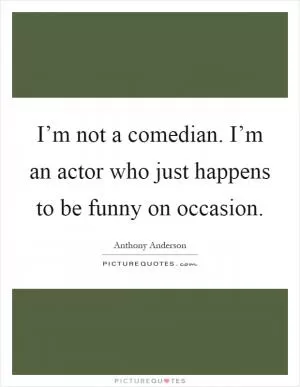 I’m not a comedian. I’m an actor who just happens to be funny on occasion Picture Quote #1
