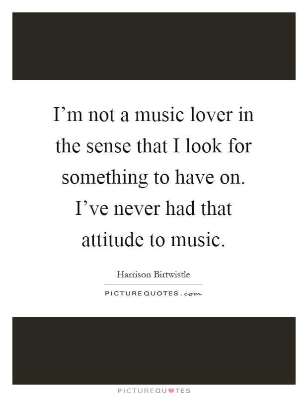 I'm not a music lover in the sense that I look for something to have on. I've never had that attitude to music Picture Quote #1