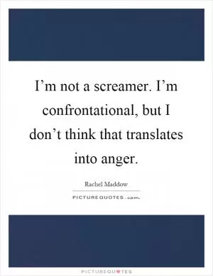 I’m not a screamer. I’m confrontational, but I don’t think that translates into anger Picture Quote #1
