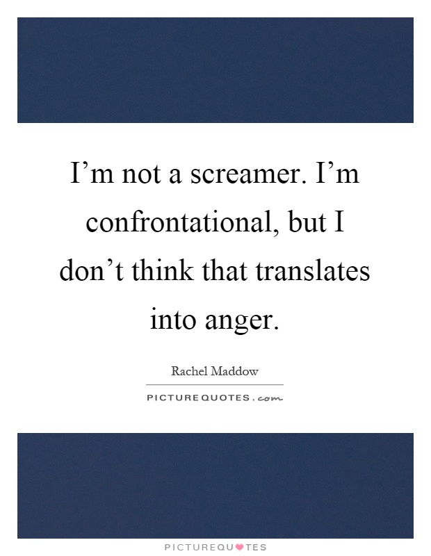 I'm not a screamer. I'm confrontational, but I don't think that translates into anger Picture Quote #1