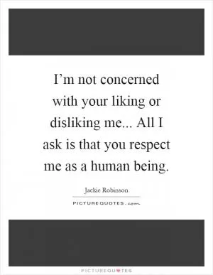 I’m not concerned with your liking or disliking me... All I ask is that you respect me as a human being Picture Quote #1