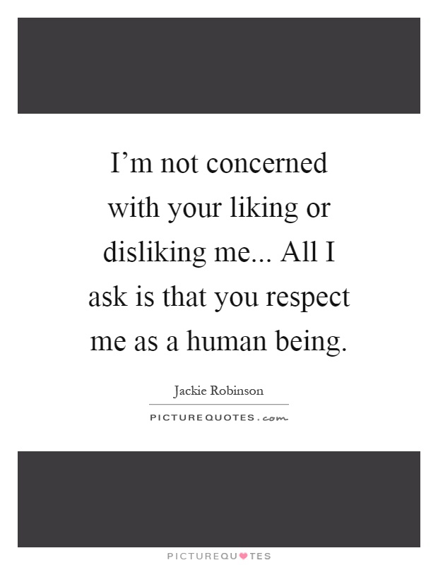 I'm not concerned with your liking or disliking me... All I ask is that you respect me as a human being Picture Quote #1
