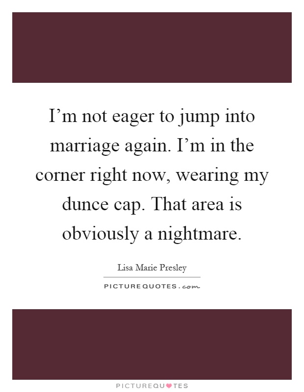 I'm not eager to jump into marriage again. I'm in the corner right now, wearing my dunce cap. That area is obviously a nightmare Picture Quote #1