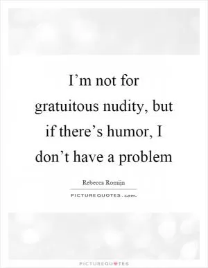 I’m not for gratuitous nudity, but if there’s humor, I don’t have a problem Picture Quote #1