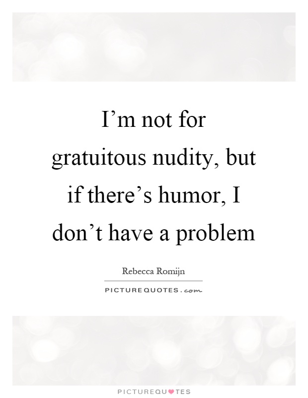 I'm not for gratuitous nudity, but if there's humor, I don't have a problem Picture Quote #1