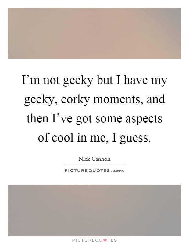 I'm not geeky but I have my geeky, corky moments, and then I've got some aspects of cool in me, I guess Picture Quote #1