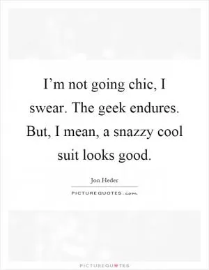 I’m not going chic, I swear. The geek endures. But, I mean, a snazzy cool suit looks good Picture Quote #1