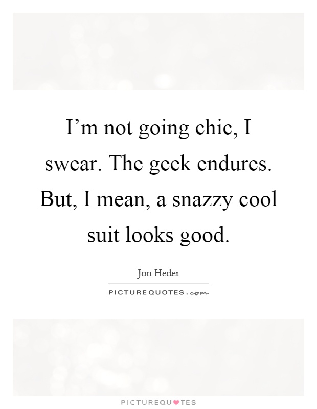 I'm not going chic, I swear. The geek endures. But, I mean, a snazzy cool suit looks good Picture Quote #1