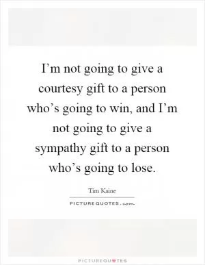 I’m not going to give a courtesy gift to a person who’s going to win, and I’m not going to give a sympathy gift to a person who’s going to lose Picture Quote #1