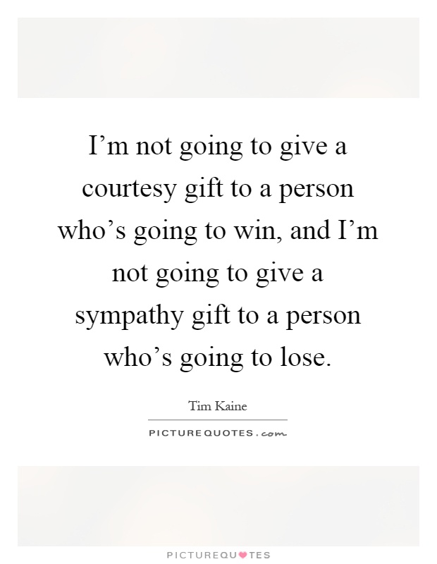 I'm not going to give a courtesy gift to a person who's going to win, and I'm not going to give a sympathy gift to a person who's going to lose Picture Quote #1