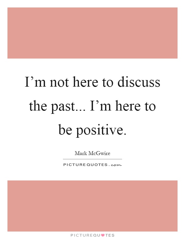 I'm not here to discuss the past... I'm here to be positive Picture Quote #1