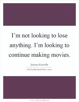 I’m not looking to lose anything. I’m looking to continue making movies Picture Quote #1