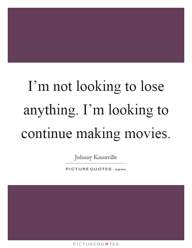 I'm not looking to lose anything. I'm looking to continue making movies Picture Quote #1