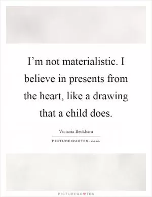 I’m not materialistic. I believe in presents from the heart, like a drawing that a child does Picture Quote #1