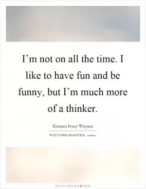 I’m not on all the time. I like to have fun and be funny, but I’m much more of a thinker Picture Quote #1