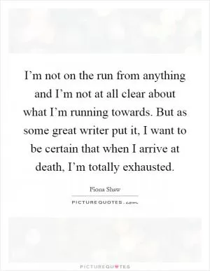 I’m not on the run from anything and I’m not at all clear about what I’m running towards. But as some great writer put it, I want to be certain that when I arrive at death, I’m totally exhausted Picture Quote #1