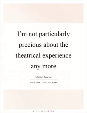 I’m not particularly precious about the theatrical experience any more Picture Quote #1