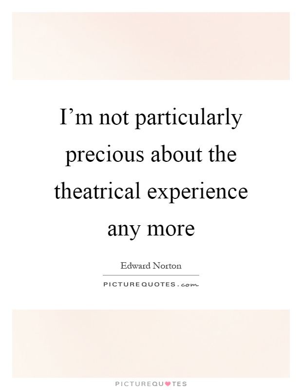 I'm not particularly precious about the theatrical experience any more Picture Quote #1