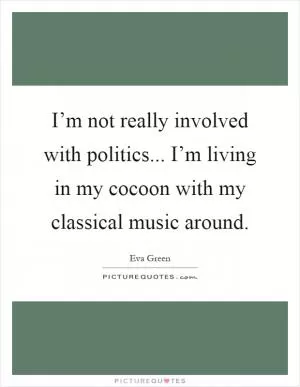 I’m not really involved with politics... I’m living in my cocoon with my classical music around Picture Quote #1