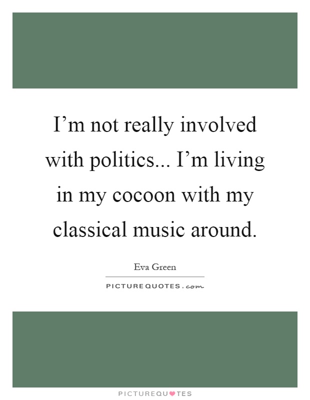 I'm not really involved with politics... I'm living in my cocoon with my classical music around Picture Quote #1