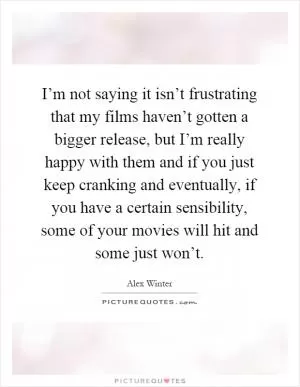 I’m not saying it isn’t frustrating that my films haven’t gotten a bigger release, but I’m really happy with them and if you just keep cranking and eventually, if you have a certain sensibility, some of your movies will hit and some just won’t Picture Quote #1