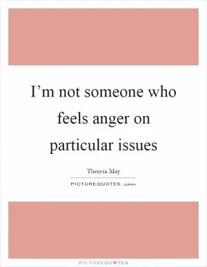I’m not someone who feels anger on particular issues Picture Quote #1