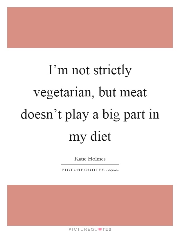 I'm not strictly vegetarian, but meat doesn't play a big part in my diet Picture Quote #1