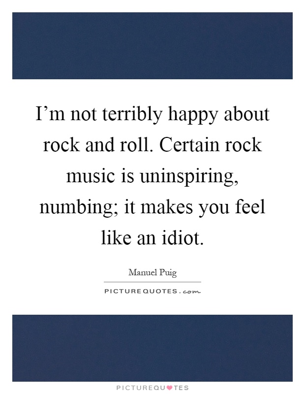 I'm not terribly happy about rock and roll. Certain rock music is uninspiring, numbing; it makes you feel like an idiot Picture Quote #1
