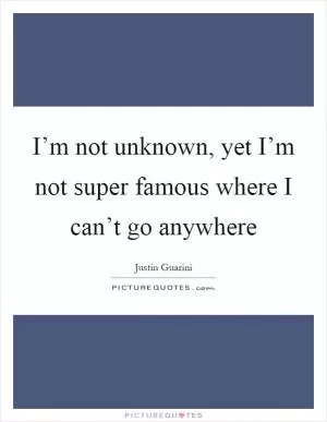 I’m not unknown, yet I’m not super famous where I can’t go anywhere Picture Quote #1