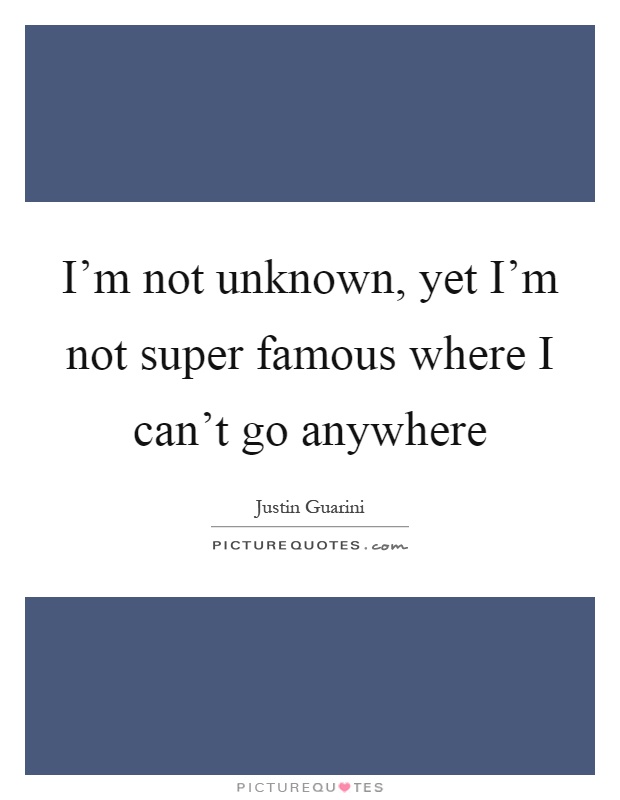 I'm not unknown, yet I'm not super famous where I can't go anywhere Picture Quote #1