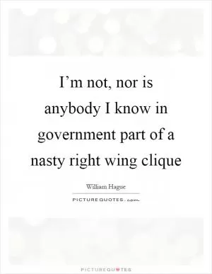 I’m not, nor is anybody I know in government part of a nasty right wing clique Picture Quote #1