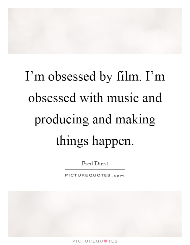 I'm obsessed by film. I'm obsessed with music and producing and making things happen Picture Quote #1