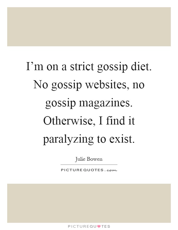 I'm on a strict gossip diet. No gossip websites, no gossip magazines. Otherwise, I find it paralyzing to exist Picture Quote #1