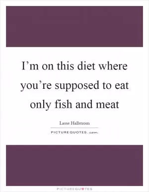 I’m on this diet where you’re supposed to eat only fish and meat Picture Quote #1