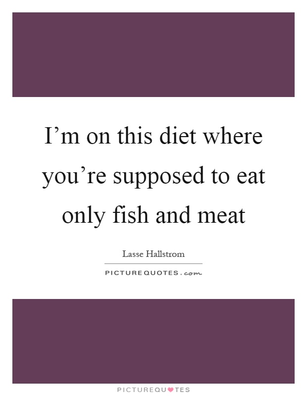 I'm on this diet where you're supposed to eat only fish and meat Picture Quote #1