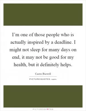 I’m one of those people who is actually inspired by a deadline. I might not sleep for many days on end, it may not be good for my health, but it definitely helps Picture Quote #1