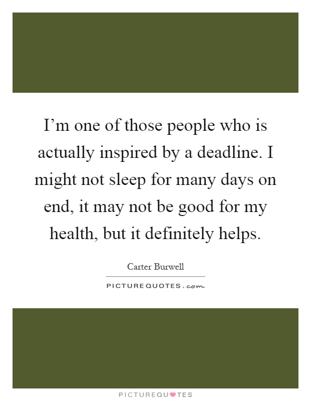 I'm one of those people who is actually inspired by a deadline. I might not sleep for many days on end, it may not be good for my health, but it definitely helps Picture Quote #1