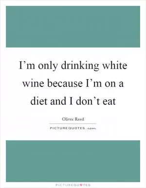 I’m only drinking white wine because I’m on a diet and I don’t eat Picture Quote #1