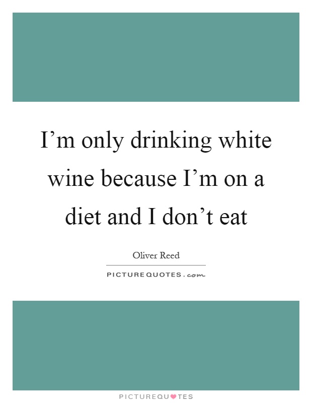 I'm only drinking white wine because I'm on a diet and I don't eat Picture Quote #1