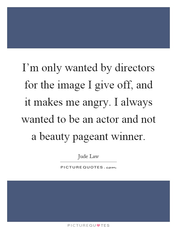I'm only wanted by directors for the image I give off, and it makes me angry. I always wanted to be an actor and not a beauty pageant winner Picture Quote #1