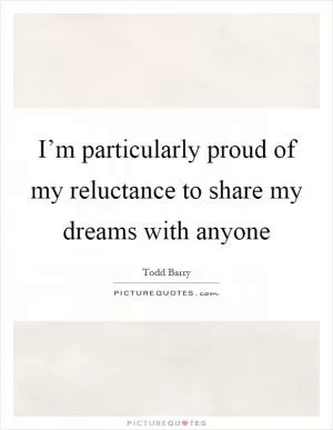 I’m particularly proud of my reluctance to share my dreams with anyone Picture Quote #1